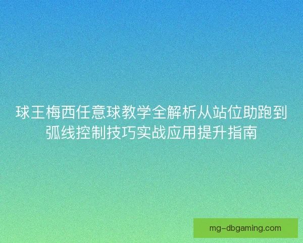 球王梅西任意球教学全解析从站位助跑到弧线控制技巧实战应用提升指南