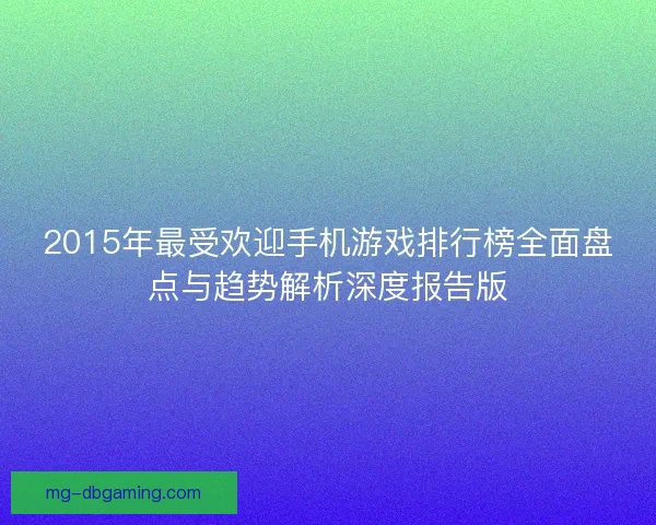 2015年最受欢迎手机游戏排行榜全面盘点与趋势解析深度报告版