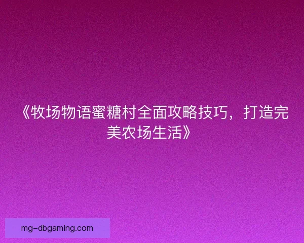 《牧场物语蜜糖村全面攻略技巧，打造完美农场生活》