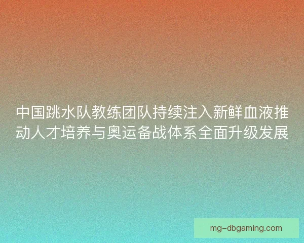 中国跳水队教练团队持续注入新鲜血液推动人才培养与奥运备战体系全面升级发展 中国跳水队教练团队持续注入新鲜血液推动人才培养与奥运备战体系全面升级发展