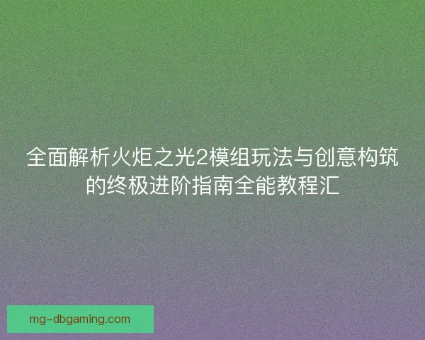 全面解析火炬之光2模组玩法与创意构筑的终极进阶指南全能教程汇