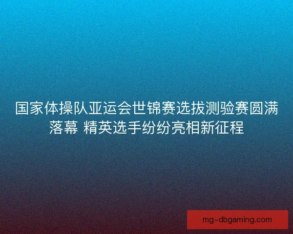 国家体操队亚运会世锦赛选拔测验赛圆满落幕 精英选手纷纷亮相新征程 国家体操队亚运会世锦赛选拔测验赛圆满落幕 精英选手纷纷亮相新征程