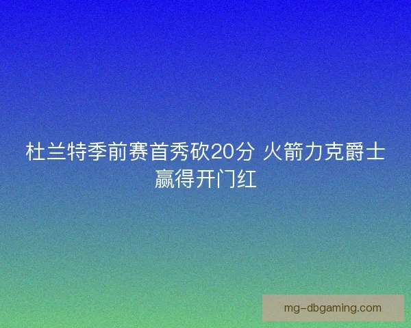 杜兰特季前赛首秀砍20分 火箭力克爵士赢得开门红