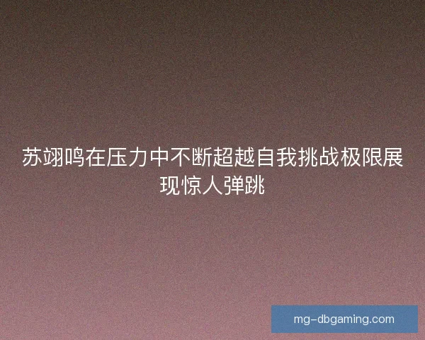 苏翊鸣在压力中不断超越自我挑战极限展现惊人弹跳