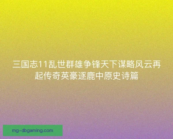 三国志11乱世群雄争锋天下谋略风云再起传奇英豪逐鹿中原史诗篇