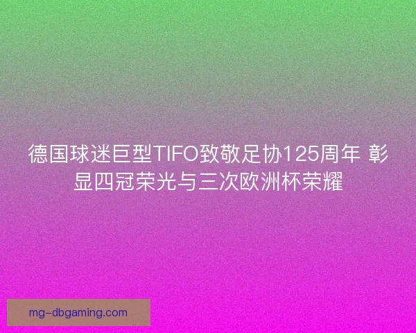 德国球迷巨型TIFO致敬足协125周年 彰显四冠荣光与三次欧洲杯荣耀