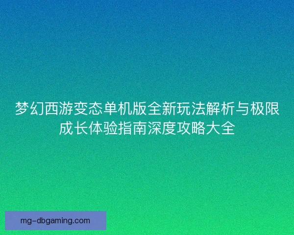 梦幻西游变态单机版全新玩法解析与极限成长体验指南深度攻略大全