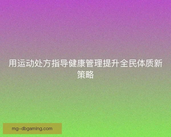 用运动处方指导健康管理提升全民体质新策略