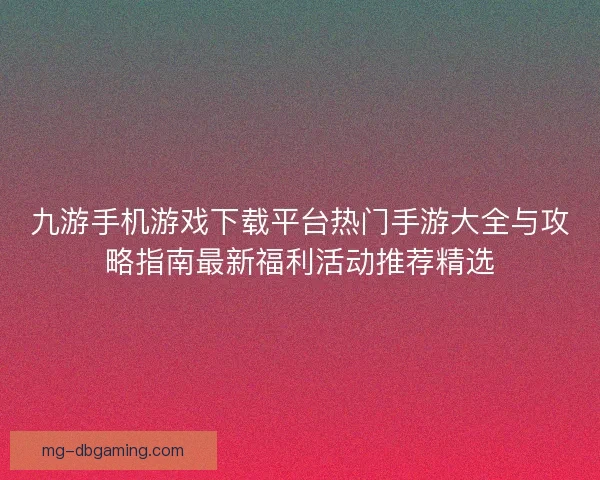 九游手机游戏下载平台热门手游大全与攻略指南最新福利活动推荐精选
