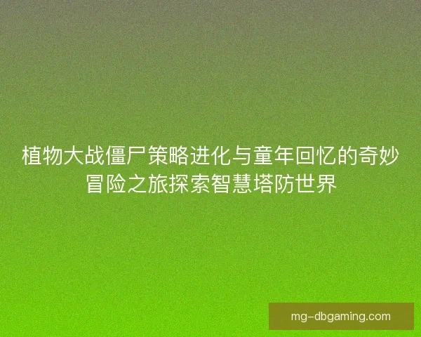 植物大战僵尸策略进化与童年回忆的奇妙冒险之旅探索智慧塔防世界