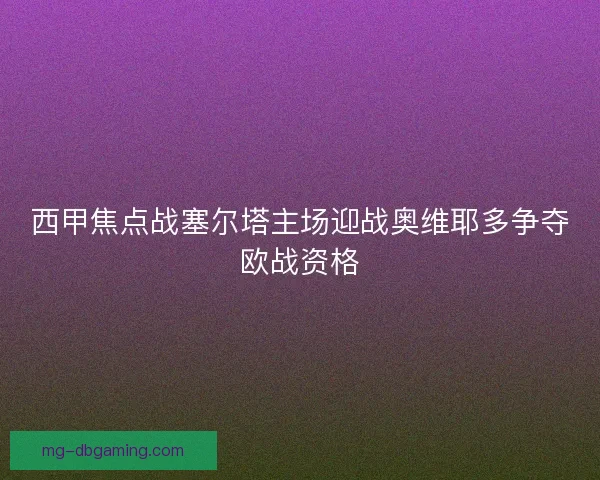 西甲焦点战塞尔塔主场迎战奥维耶多争夺欧战资格 西甲焦点战塞尔塔主场迎战奥维耶多争夺欧战资格
