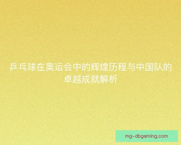 乒乓球在奥运会中的辉煌历程与中国队的卓越成就解析 乒乓球在奥运会中的辉煌历程与中国队的卓越成就解析