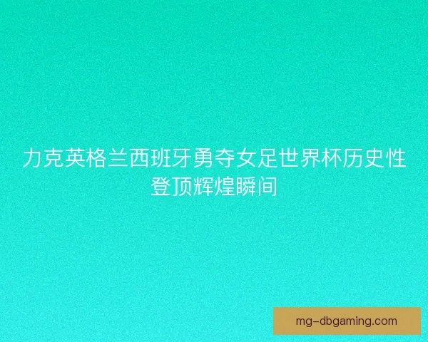 力克英格兰西班牙勇夺女足世界杯历史性登顶辉煌瞬间 力克英格兰西班牙勇夺女足世界杯历史性登顶辉煌瞬间