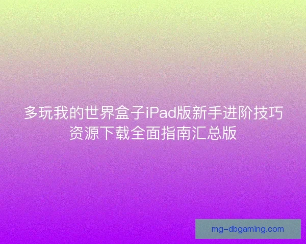 多玩我的世界盒子iPad版新手进阶技巧资源下载全面指南汇总版 多玩我的世界盒子iPad版新手进阶技巧资源下载全面指南汇总版