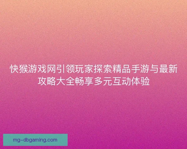 快猴游戏网引领玩家探索精品手游与最新攻略大全畅享多元互动体验 快猴游戏网引领玩家探索精品手游与最新攻略大全畅享多元互动体验