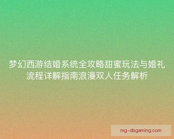 梦幻西游结婚系统全攻略甜蜜玩法与婚礼流程详解指南浪漫双人任务解析 梦幻西游结婚系统全攻略甜蜜玩法与婚礼流程详解指南浪漫双人任务解析