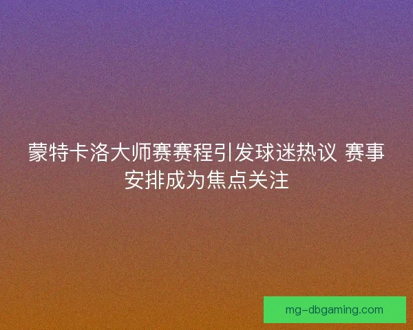 蒙特卡洛大师赛赛程引发球迷热议 赛事安排成为焦点关注 蒙特卡洛大师赛赛程引发球迷热议 赛事安排成为焦点关注
