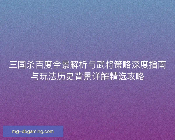 三国杀百度全景解析与武将策略深度指南与玩法历史背景详解精选攻略 三国杀百度全景解析与武将策略深度指南与玩法历史背景详解精选攻略