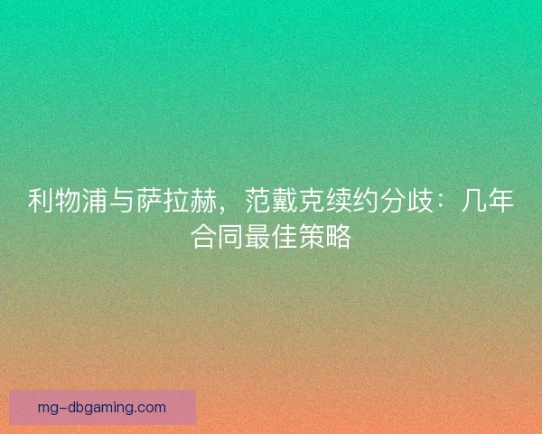 利物浦与萨拉赫,范戴克续约分歧:几年合同最佳策略 利物浦与萨拉赫,范戴克续约分歧:几年合同最佳策略