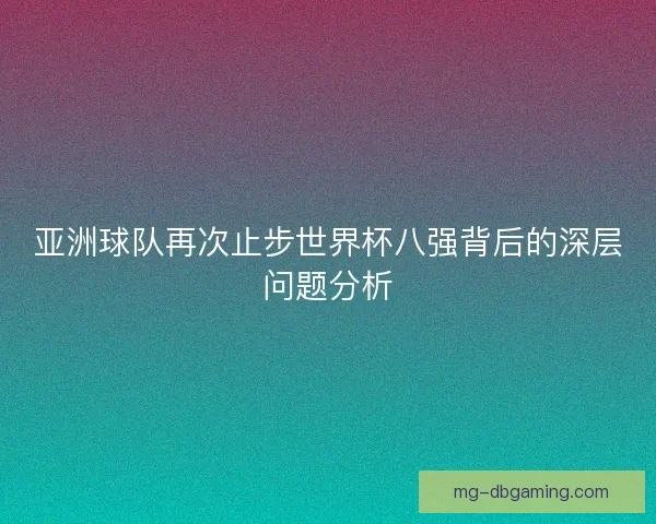 亚洲球队再次止步世界杯八强背后的深层问题分析 亚洲球队再次止步世界杯八强背后的深层问题分析