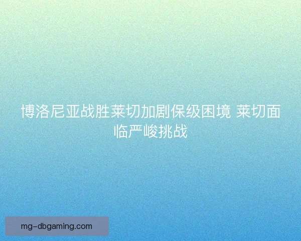 博洛尼亚战胜莱切加剧保级困境 莱切面临严峻挑战