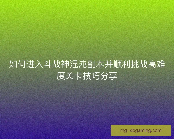 如何进入斗战神混沌副本并顺利挑战高难度关卡技巧分享