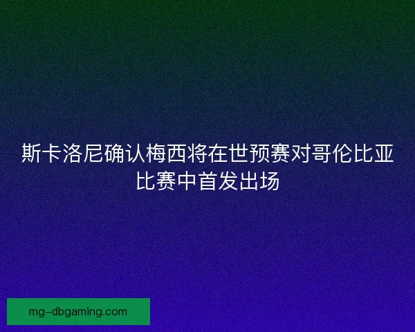 斯卡洛尼确认梅西将在世预赛对哥伦比亚比赛中首发出场 斯卡洛尼确认梅西将在世预赛对哥伦比亚比赛中首发出场