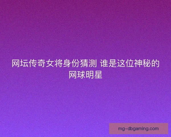 网坛传奇女将身份猜测 谁是这位神秘的网球明星