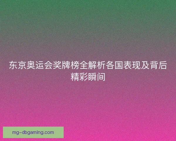 东京奥运会奖牌榜全解析各国表现及背后精彩瞬间