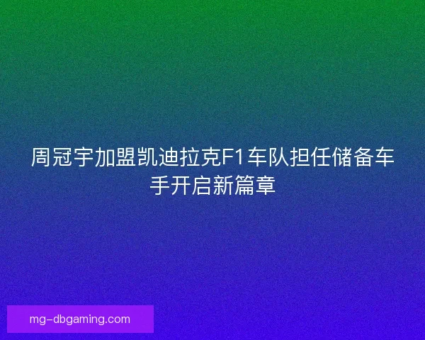 周冠宇加盟凯迪拉克F1车队担任储备车手开启新篇章