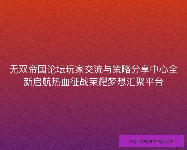 无双帝国论坛玩家交流与策略分享中心全新启航热血征战荣耀梦想汇聚平台